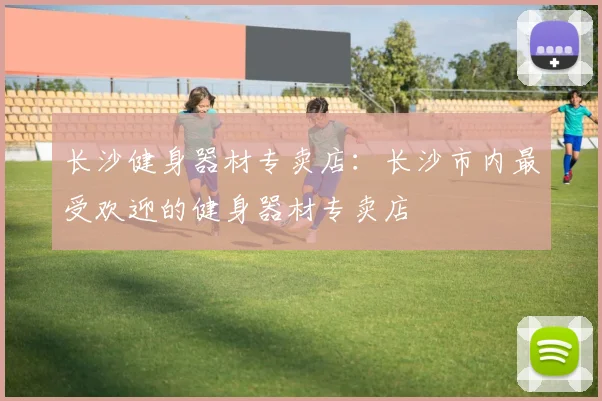 长沙健身器材专卖店:长沙市内最受欢迎的健身器材专卖店