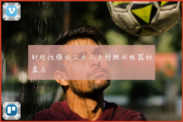 针对性强化三头二头特殊训练器材盘点