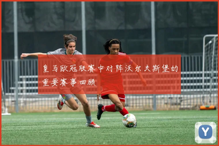 皇马欧冠联赛中对阵沃尔夫斯堡的重要赛事回顾