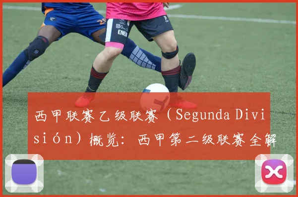 西甲联赛乙级联赛（Segunda División）概览：西甲第二级联赛全解析