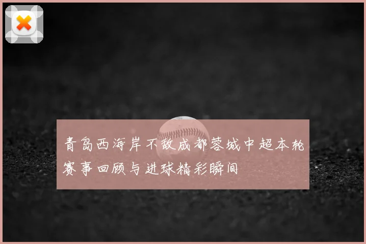 青岛西海岸不敌成都蓉城中超本轮赛事回顾与进球精彩瞬间
